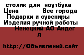 столик для  ноутбука › Цена ­ 1 200 - Все города Подарки и сувениры » Изделия ручной работы   . Ненецкий АО,Андег д.